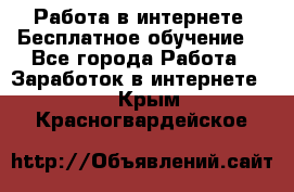 Работа в интернете. Бесплатное обучение. - Все города Работа » Заработок в интернете   . Крым,Красногвардейское